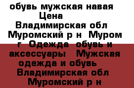 обувь мужская навая › Цена ­ 100 - Владимирская обл., Муромский р-н, Муром г. Одежда, обувь и аксессуары » Мужская одежда и обувь   . Владимирская обл.,Муромский р-н